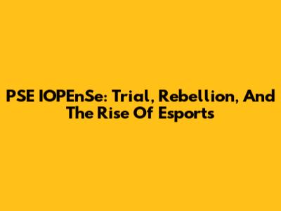 PSE IOPEnSe: Trial, Rebellion, And The Rise Of Esports