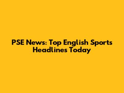 PSE News: Top English Sports Headlines Today