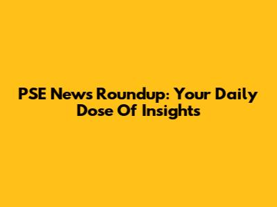 PSE News Roundup: Your Daily Dose Of Insights