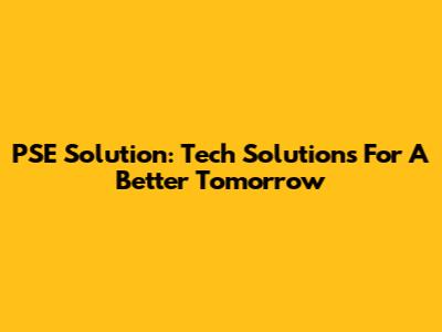 PSE Solution: Tech Solutions For A Better Tomorrow