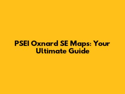 PSEI Oxnard SE Maps: Your Ultimate Guide
