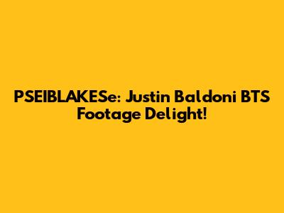 PSEIBLAKESe: Justin Baldoni BTS Footage Delight!