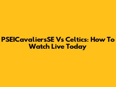 PSEICavaliersSE Vs Celtics: How To Watch Live Today