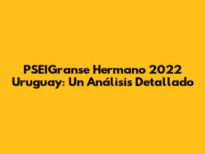 PSEIGranse Hermano 2022 Uruguay: Un Análisis Detallado