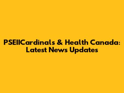 PSEIICardinals & Health Canada: Latest News Updates