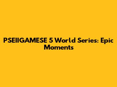PSEIIGAMESE 5 World Series: Epic Moments