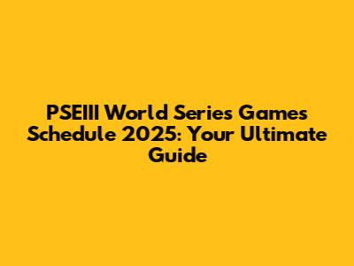 PSEIII World Series Games Schedule 2025: Your Ultimate Guide