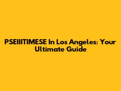 PSEIIITIMESE In Los Angeles: Your Ultimate Guide