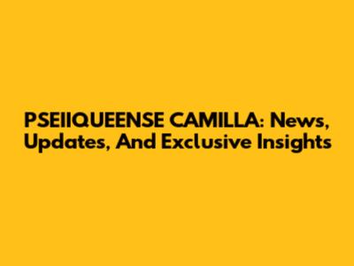 PSEIIQUEENSE CAMILLA: News, Updates, And Exclusive Insights