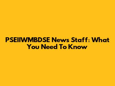 PSEIIWMBDSE News Staff: What You Need To Know