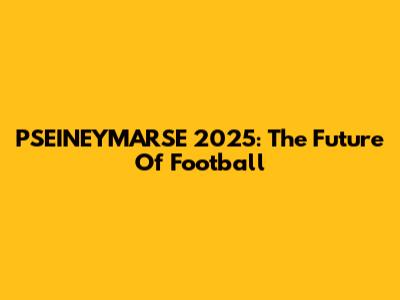 PSEINEYMARSE 2025: The Future Of Football