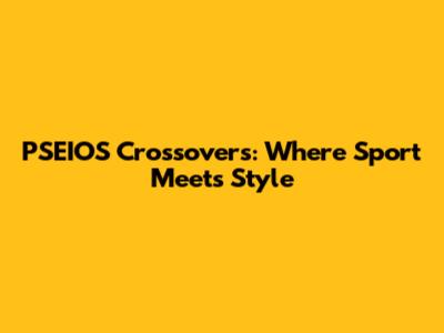PSEIOS Crossovers: Where Sport Meets Style