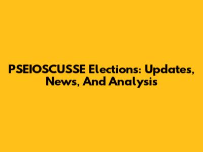 PSEIOSCUSSE Elections: Updates, News, And Analysis
