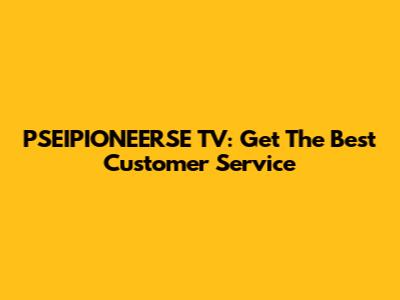 PSEIPIONEERSE TV: Get The Best Customer Service