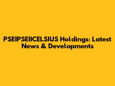 PSEIPSEIICELSIUS Holdings: Latest News & Developments