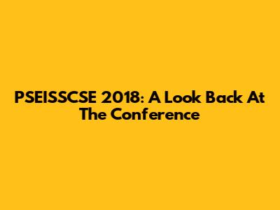 PSEISSCSE 2018: A Look Back At The Conference