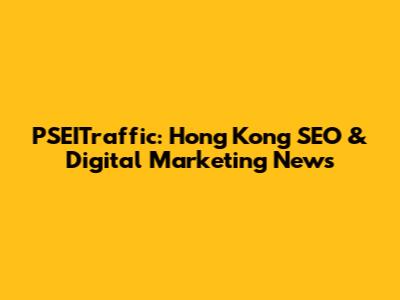 PSEITraffic: Hong Kong SEO & Digital Marketing News