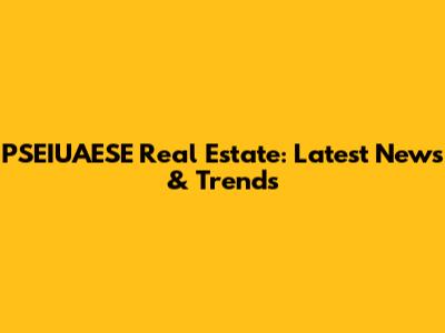 PSEIUAESE Real Estate: Latest News & Trends