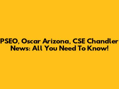 PSEO, Oscar Arizona, CSE Chandler News: All You Need To Know!
