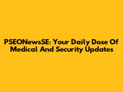 PSEONewsSE: Your Daily Dose Of Medical And Security Updates