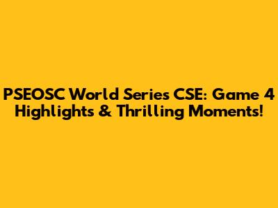 PSEOSC World Series CSE: Game 4 Highlights & Thrilling Moments!