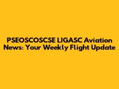 PSEOSCOSCSE LIGASC Aviation News: Your Weekly Flight Update