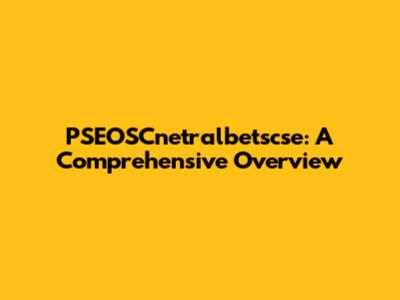 PSEOSCnetralbetscse: A Comprehensive Overview