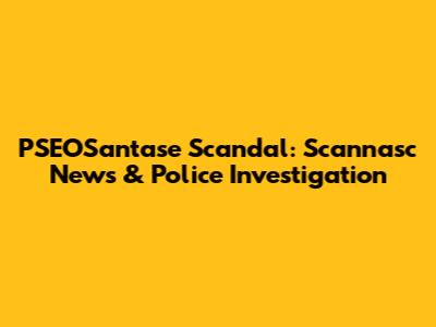 PSEOSantase Scandal: Scannasc News & Police Investigation