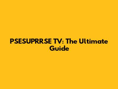 PSESUPRRSE TV: The Ultimate Guide
