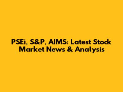 PSEi, S&P, AIMS: Latest Stock Market News & Analysis
