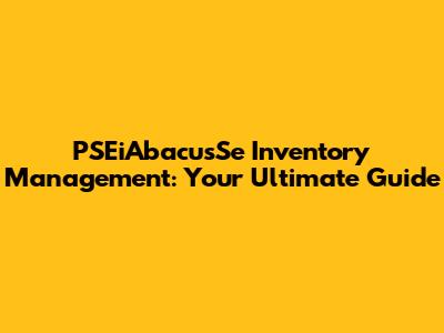 PSEiAbacusSe Inventory Management: Your Ultimate Guide