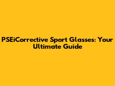 PSEiCorrective Sport Glasses: Your Ultimate Guide