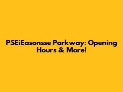 PSEiEasonsse Parkway: Opening Hours & More!