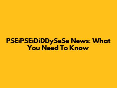 PSEiPSEiDiDDySeSe News: What You Need To Know