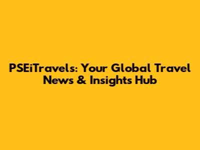 PSEiTravels: Your Global Travel News & Insights Hub