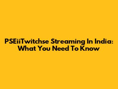 PSEiiTwitchse Streaming In India: What You Need To Know