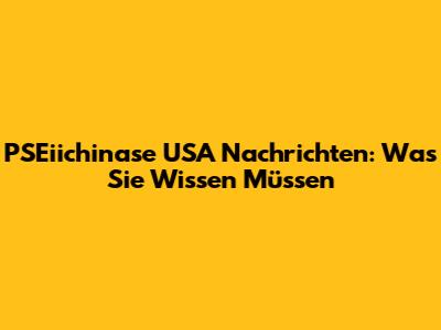 PSEiichinase USA Nachrichten: Was Sie Wissen Müssen
