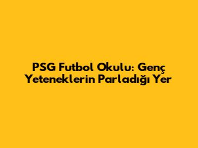 PSG Futbol Okulu: Genç Yeteneklerin Parladığı Yer