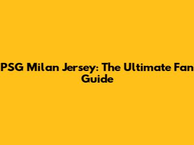 PSG Milan Jersey: The Ultimate Fan Guide