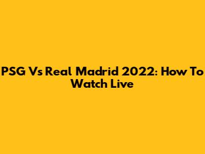 PSG Vs Real Madrid 2022: How To Watch Live
