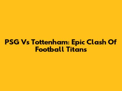 PSG Vs Tottenham: Epic Clash Of Football Titans