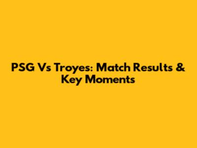 PSG Vs Troyes: Match Results & Key Moments