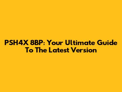 PSH4X 8BP: Your Ultimate Guide To The Latest Version