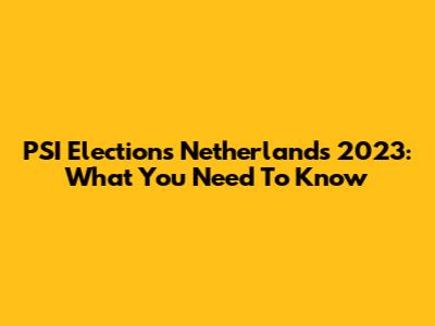 PSI Elections Netherlands 2023: What You Need To Know