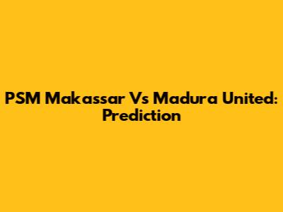 PSM Makassar Vs Madura United: Prediction
