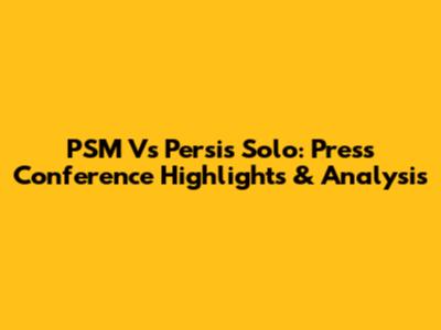 PSM Vs Persis Solo: Press Conference Highlights & Analysis