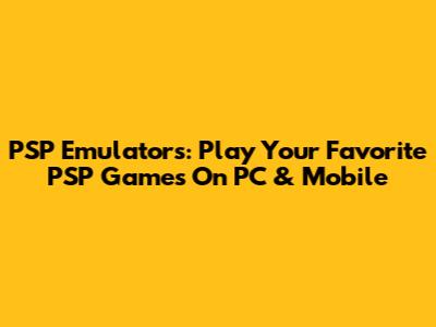 PSP Emulators: Play Your Favorite PSP Games On PC & Mobile
