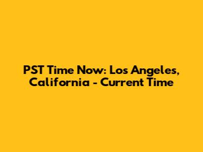 PST Time Now: Los Angeles, California - Current Time