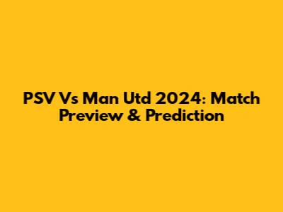 PSV Vs Man Utd 2024: Match Preview & Prediction
