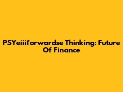 PSYeiiiforwardse Thinking: Future Of Finance